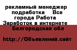 рекламный менеджер (подработка) - Все города Работа » Заработок в интернете   . Белгородская обл.